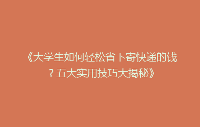 《大学生如何轻松省下寄快递的钱？五大实用技巧大揭秘》