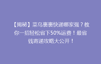 【揭秘】菜鸟裹裹快递哪家强?教你一招轻松省下50%运费!最省钱寄递攻略大公开!
