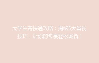 大学生寄快递攻略：揭秘5大省钱技巧，让你的包裹轻松减负！