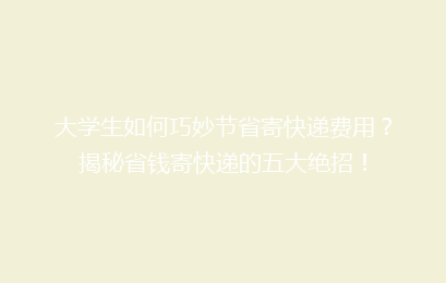 大学生如何巧妙节省寄快递费用？揭秘省钱寄快递的五大绝招！