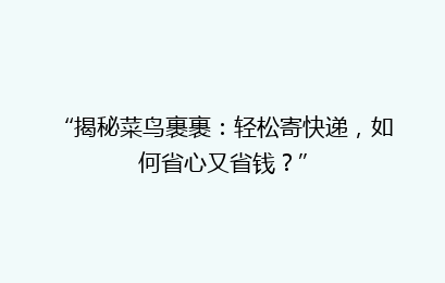 “揭秘菜鸟裹裹：轻松寄快递，如何省心又省钱？”