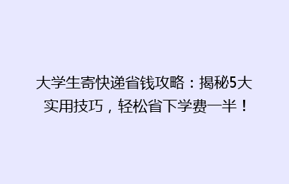 大学生寄快递省钱攻略：揭秘5大实用技巧，轻松省下学费一半！