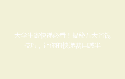 大学生寄快递必看!揭秘五大省钱技巧,让你的快递费用减半