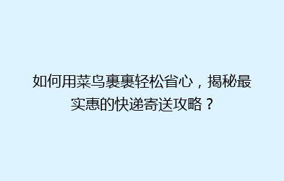 如何用菜鸟裹裹轻松省心，揭秘最实惠的快递寄送攻略？