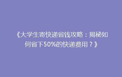 《大学生寄快递省钱攻略：揭秘如何省下50%的快递费用？》