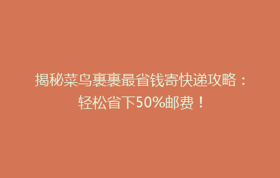 揭秘菜鸟裹裹最省钱寄快递攻略：轻松省下50%邮费！