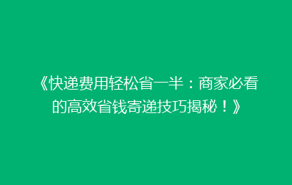 《快递费用轻松省一半：商家必看的高效省钱寄递技巧揭秘！》
