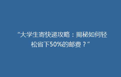 “大学生寄快递攻略：揭秘如何轻松省下50%的邮费？”