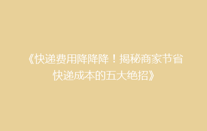 《快递费用降降降！揭秘商家节省快递成本的五大绝招》