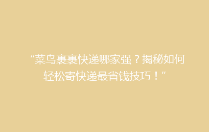“菜鸟裹裹快递哪家强？揭秘如何轻松寄快递最省钱技巧！”