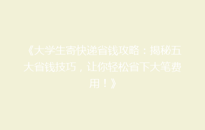 《大学生寄快递省钱攻略：揭秘五大省钱技巧，让你轻松省下大笔费用！》