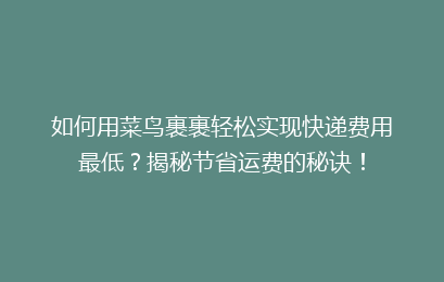 如何用菜鸟裹裹轻松实现快递费用最低？揭秘节省运费的秘诀！