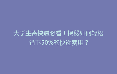 大学生寄快递必看!揭秘如何轻松省下50%的快递费用?