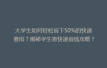 大学生如何轻松省下50%的快递费用？揭秘学生寄快递省钱攻略！