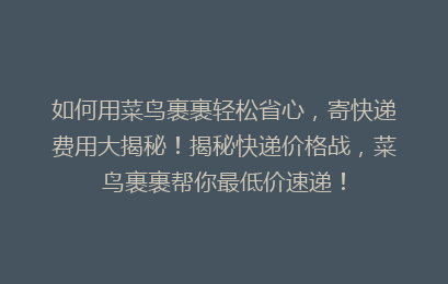 如何用菜鸟裹裹轻松省心，寄快递费用大揭秘！揭秘快递价格战，菜鸟裹裹帮你最低价速递！