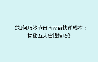 《如何巧妙节省商家寄快递成本：揭秘五大省钱技巧》