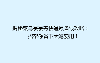 揭秘菜鸟裹裹寄快递最省钱攻略:一招帮你省下大笔费用!