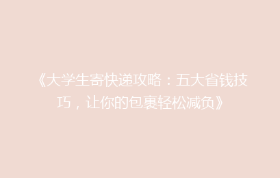 《大学生寄快递攻略:五大省钱技巧,让你的包裹轻松减负》