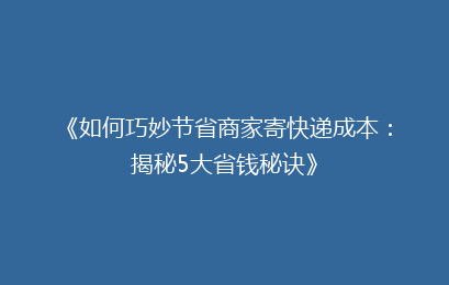 《如何巧妙节省商家寄快递成本:揭秘5大省钱秘诀》