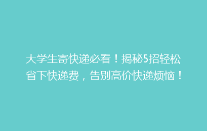 大学生寄快递必看!揭秘5招轻松省下快递费,告别高价快递烦恼!