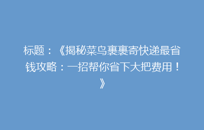 标题：《揭秘菜鸟裹裹寄快递最省钱攻略：一招帮你省下大把费用！》