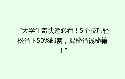 “大学生寄快递必看！5个技巧轻松省下50%邮费，揭秘省钱秘籍！”