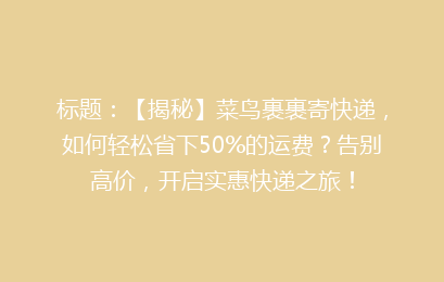 标题：【揭秘】菜鸟裹裹寄快递，如何轻松省下50%的运费？告别高价，开启实惠快递之旅！