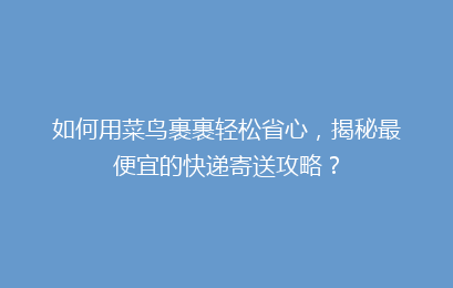 如何用菜鸟裹裹轻松省心，揭秘最便宜的快递寄送攻略？