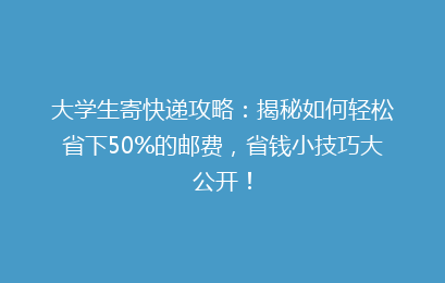 大学生寄快递攻略:揭秘如何轻松省下50%的邮费,省钱小技巧大公开!
