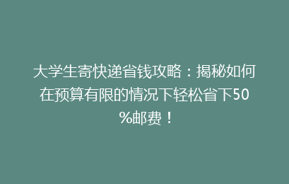 大学生寄快递省钱攻略：揭秘如何在预算有限的情况下轻松省下50%邮费！