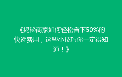 《揭秘商家如何轻松省下50%的快递费用，这些小技巧你一定得知道！》