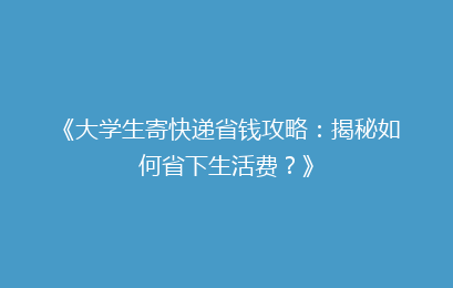 《大学生寄快递省钱攻略:揭秘如何省下生活费?》