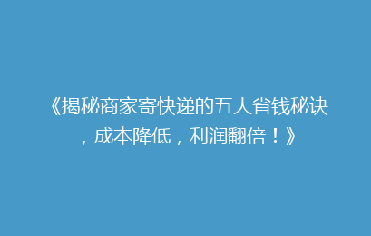 《揭秘商家寄快递的五大省钱秘诀，成本降低，利润翻倍！》