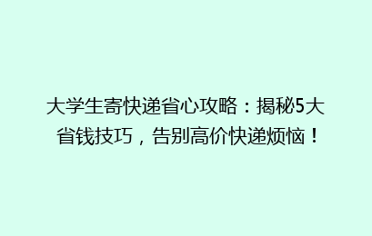 大学生寄快递省心攻略：揭秘5大省钱技巧，告别高价快递烦恼！