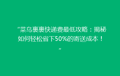 “菜鸟裹裹快递费最低攻略：揭秘如何轻松省下50%的寄送成本！”