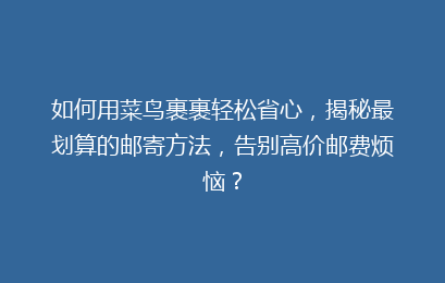 如何用菜鸟裹裹轻松省心，揭秘最划算的邮寄方法，告别高价邮费烦恼？
