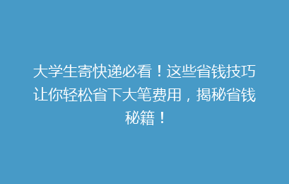 大学生寄快递必看！这些省钱技巧让你轻松省下大笔费用，揭秘省钱秘籍！