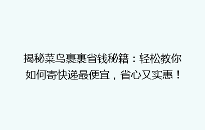 揭秘菜鸟裹裹省钱秘籍:轻松教你如何寄快递最便宜,省心又实惠!