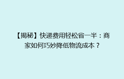 【揭秘】快递费用轻松省一半：商家如何巧妙降低物流成本？