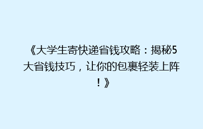 《大学生寄快递省钱攻略：揭秘5大省钱技巧，让你的包裹轻装上阵！》
