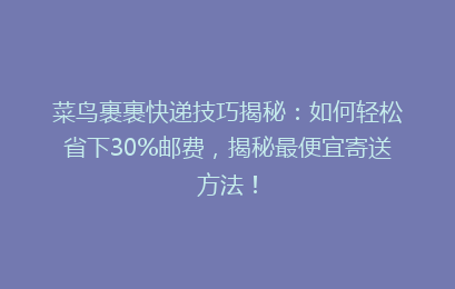 菜鸟裹裹快递技巧揭秘：如何轻松省下30%邮费，揭秘最便宜寄送方法！