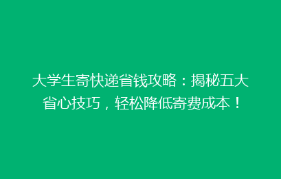 大学生寄快递省钱攻略：揭秘五大省心技巧，轻松降低寄费成本！