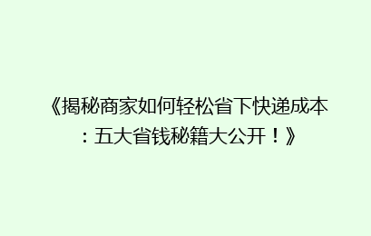 《揭秘商家如何轻松省下快递成本：五大省钱秘籍大公开！》