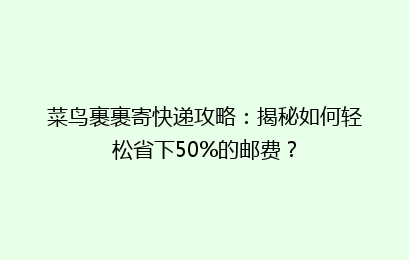 菜鸟裹裹寄快递攻略：揭秘如何轻松省下50%的邮费？