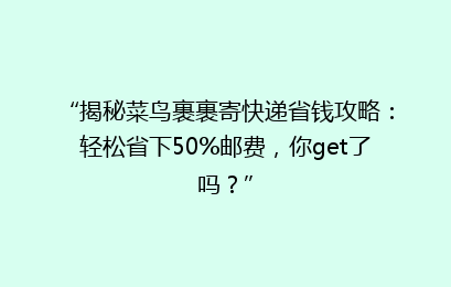 “揭秘菜鸟裹裹寄快递省钱攻略：轻松省下50%邮费，你get了吗？”