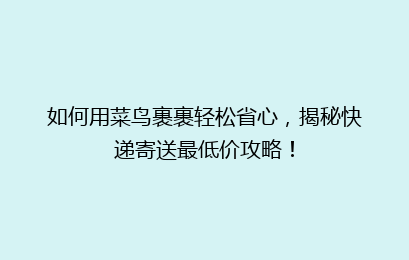 如何用菜鸟裹裹轻松省心，揭秘快递寄送最低价攻略！