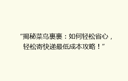 “揭秘菜鸟裹裹：如何轻松省心，轻松寄快递最低成本攻略！”