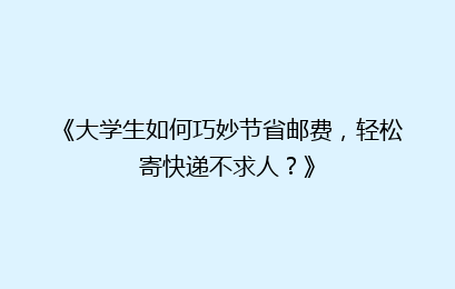 《大学生如何巧妙节省邮费，轻松寄快递不求人？》