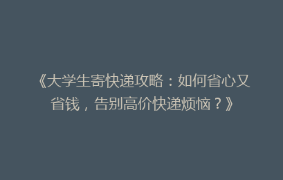 《大学生寄快递攻略：如何省心又省钱，告别高价快递烦恼？》