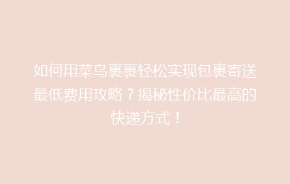 如何用菜鸟裹裹轻松实现包裹寄送最低费用攻略？揭秘性价比最高的快递方式！